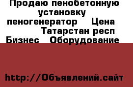 Продаю пенобетонную установку (пеногенератор) › Цена ­ 35 000 - Татарстан респ. Бизнес » Оборудование   